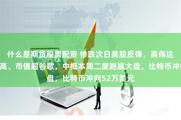 什么是期货股票配资 惨跌次日美股反弹，英伟达重上历史新高、市值超谷歌，中概本周二度跑赢大盘，比特币冲向52万美元