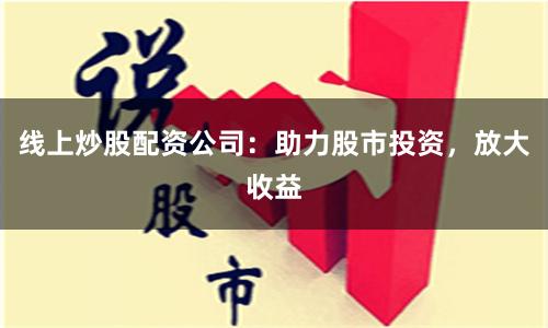 线上炒股配资公司：助力股市投资，放大收益