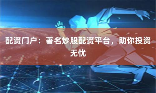 配资门户：著名炒股配资平台，助你投资无忧