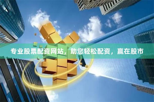 专业股票配资网站，助您轻松配资，赢在股市