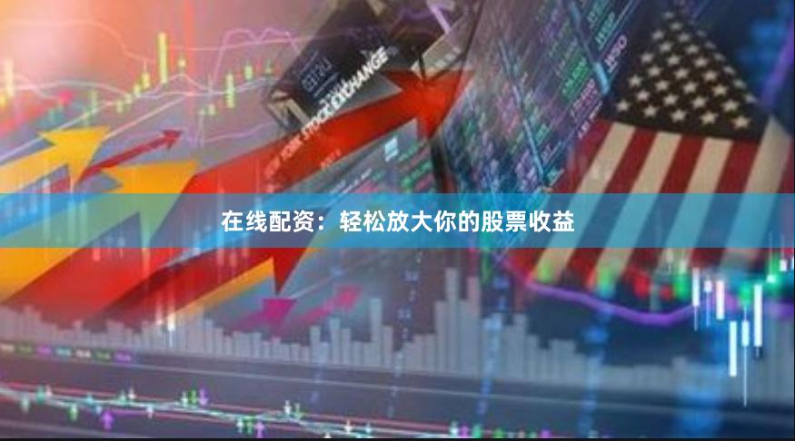 在线配资：轻松放大你的股票收益