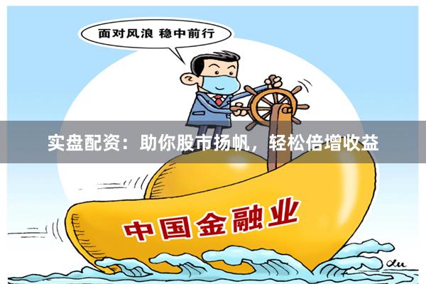 实盘配资：助你股市扬帆，轻松倍增收益