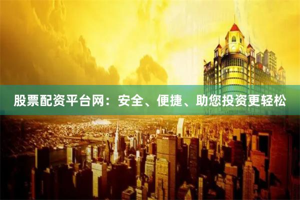 股票配资平台网：安全、便捷、助您投资更轻松