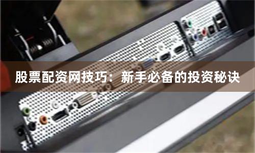 股票配资网技巧：新手必备的投资秘诀