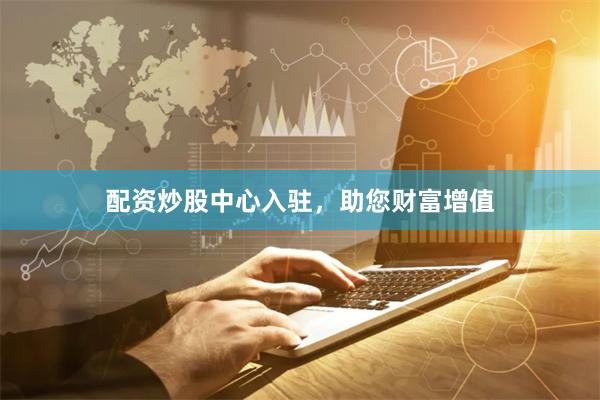 配资炒股中心入驻，助您财富增值