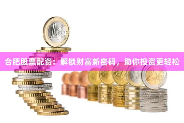 合肥股票配资：解锁财富新密码，助你投资更轻松