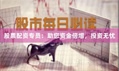 股票配资专员：助您资金倍增，投资无忧