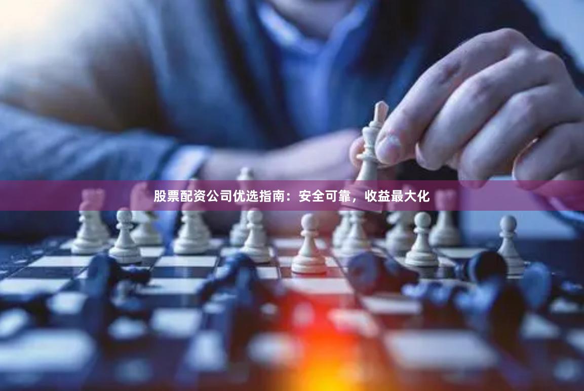 股票配资公司优选指南：安全可靠，收益最大化