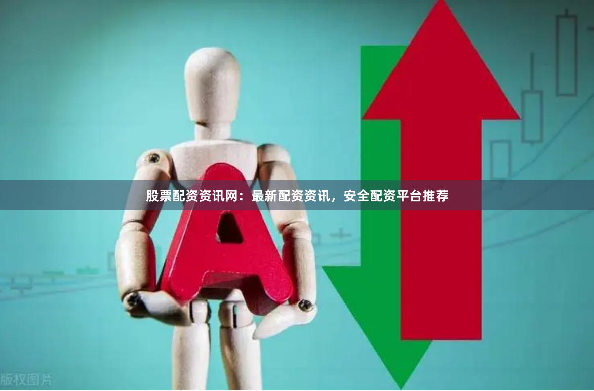股票配资资讯网：最新配资资讯，安全配资平台推荐