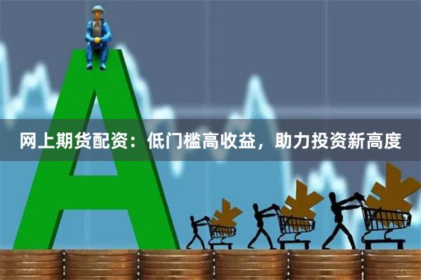 网上期货配资：低门槛高收益，助力投资新高度