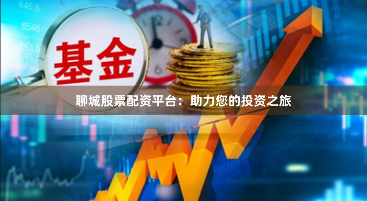 聊城股票配资平台：助力您的投资之旅