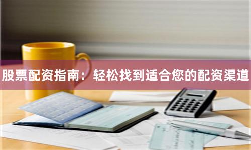 股票配资指南：轻松找到适合您的配资渠道