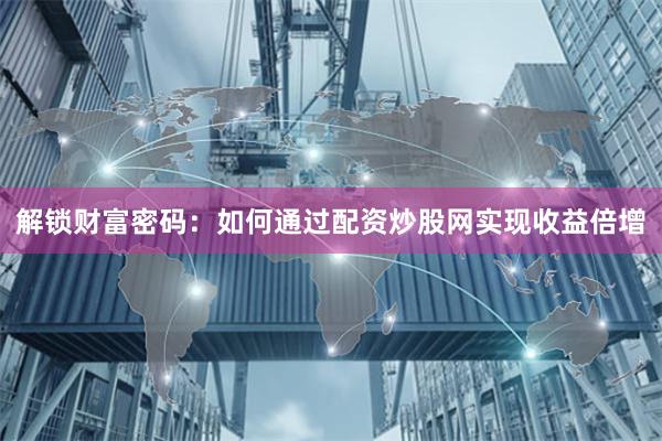 解锁财富密码：如何通过配资炒股网实现收益倍增