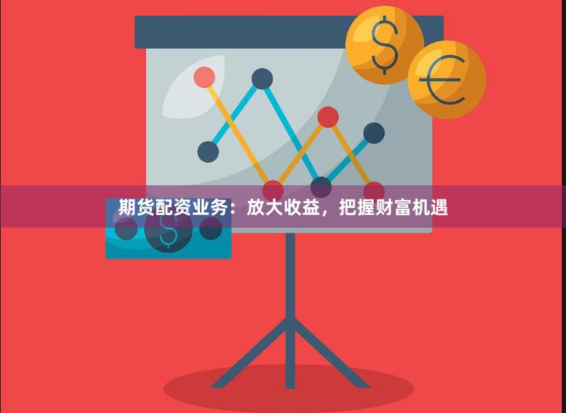 期货配资业务：放大收益，把握财富机遇