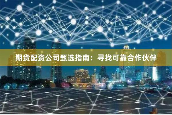 期货配资公司甄选指南：寻找可靠合作伙伴