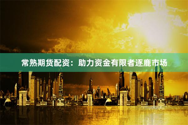 常熟期货配资：助力资金有限者逐鹿市场