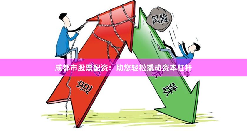 成都市股票配资：助您轻松撬动资本杠杆