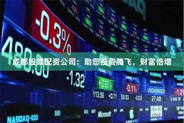 成都股票配资公司：助您投资腾飞，财富倍增