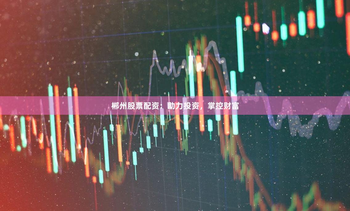 郴州股票配资：助力投资，掌控财富