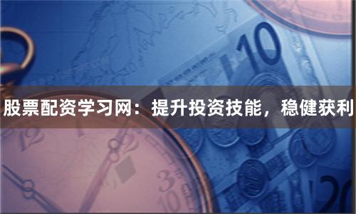 股票配资学习网：提升投资技能，稳健获利