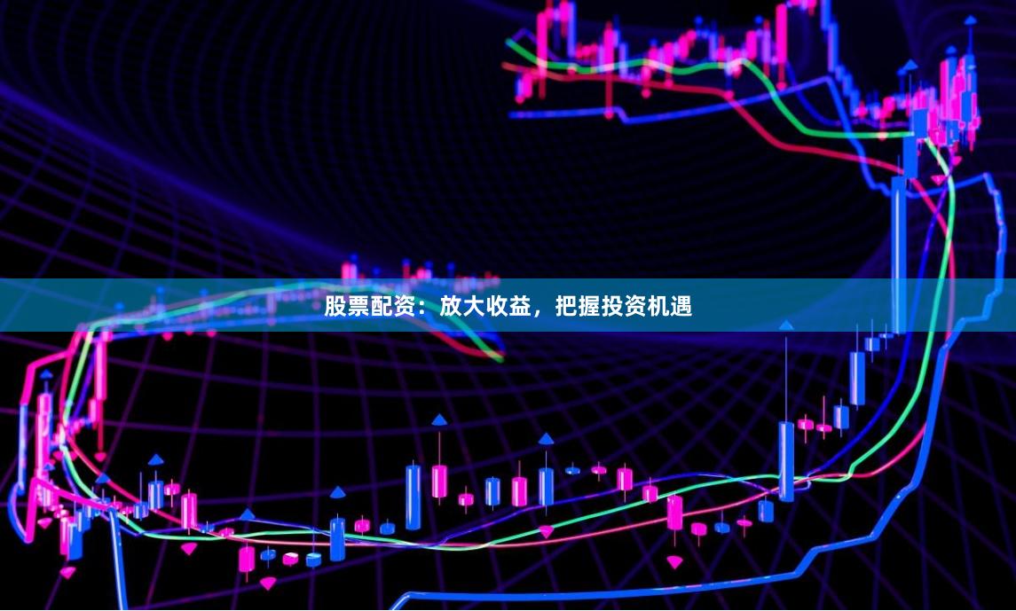 股票配资：放大收益，把握投资机遇