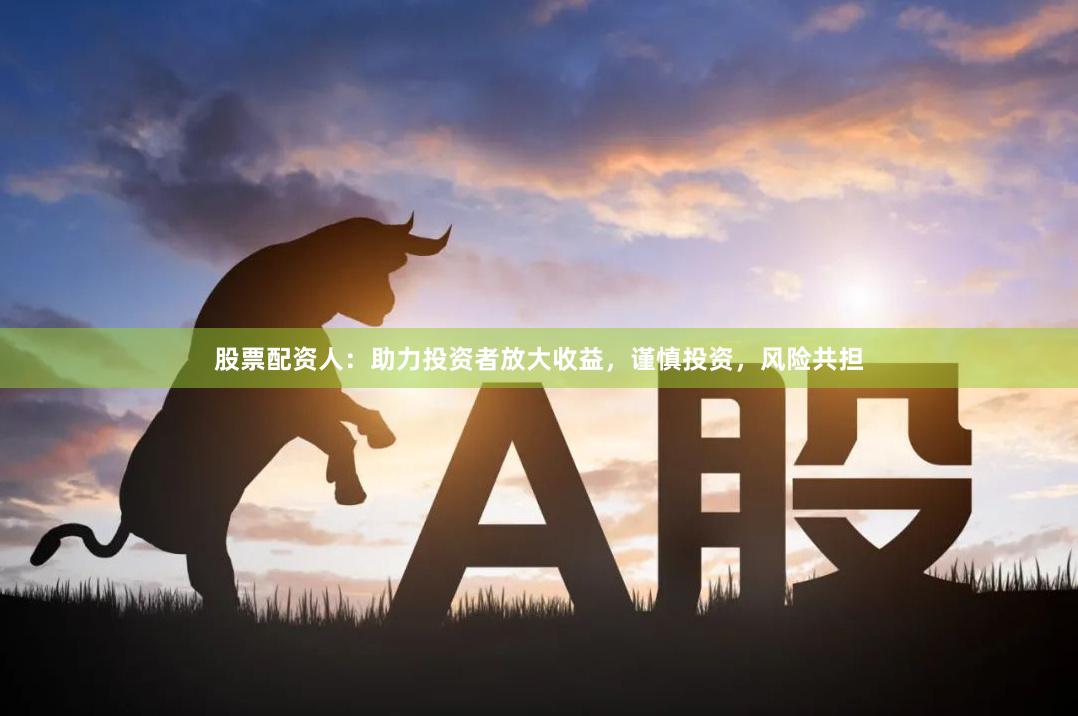 股票配资人：助力投资者放大收益，谨慎投资，风险共担