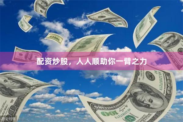 配资炒股，人人顺助你一臂之力
