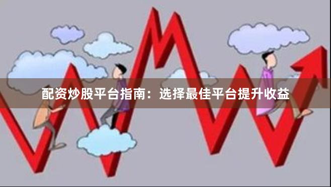 配资炒股平台指南：选择最佳平台提升收益