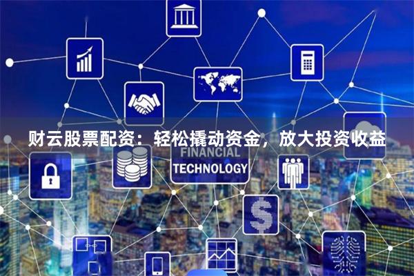 财云股票配资：轻松撬动资金，放大投资收益