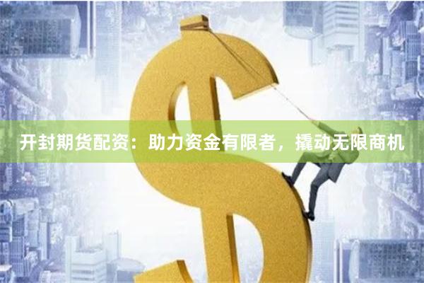 开封期货配资：助力资金有限者，撬动无限商机