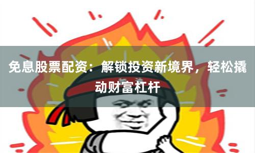 免息股票配资：解锁投资新境界，轻松撬动财富杠杆