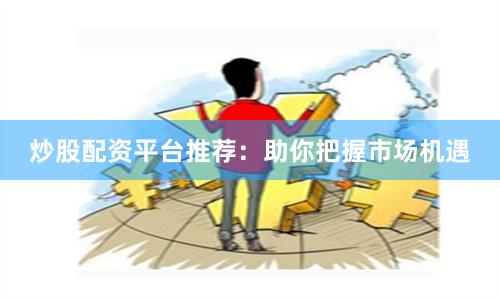 炒股配资平台推荐：助你把握市场机遇
