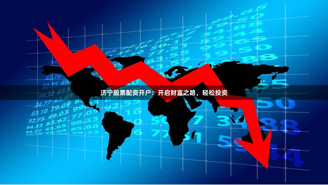 济宁股票配资开户：开启财富之路，轻松投资