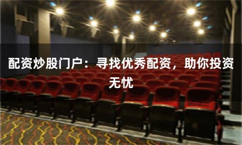 配资炒股门户：寻找优秀配资，助你投资无忧