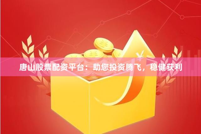 唐山股票配资平台：助您投资腾飞，稳健获利