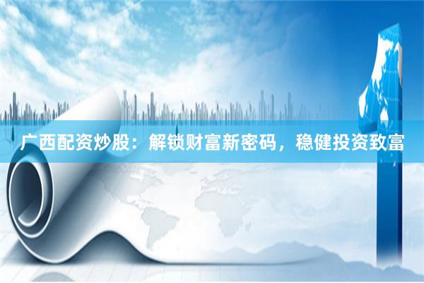 广西配资炒股：解锁财富新密码，稳健投资致富