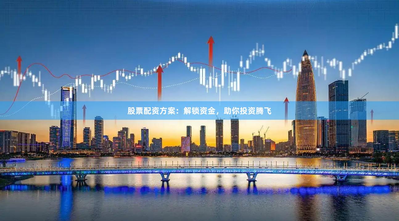 股票配资方案：解锁资金，助你投资腾飞