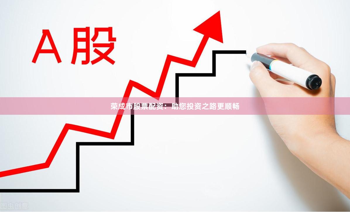 荣成市股票配资：助您投资之路更顺畅