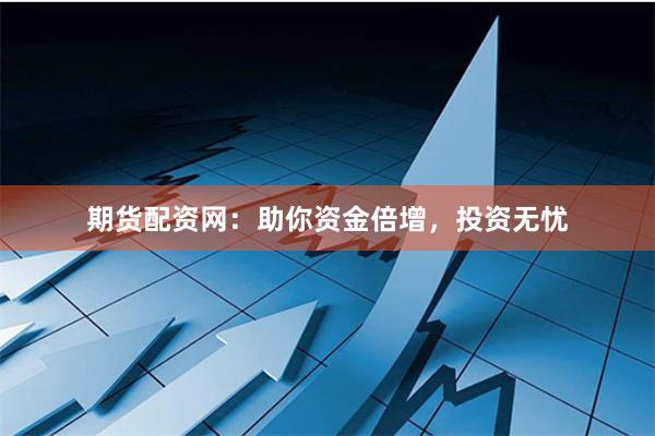 期货配资网：助你资金倍增，投资无忧