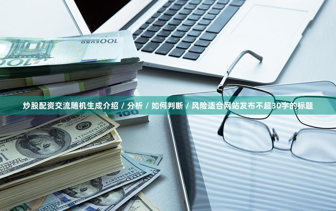 炒股配资交流随机生成介绍 / 分析 / 如何判断 / 风险适合网站发布不超30字的标题
