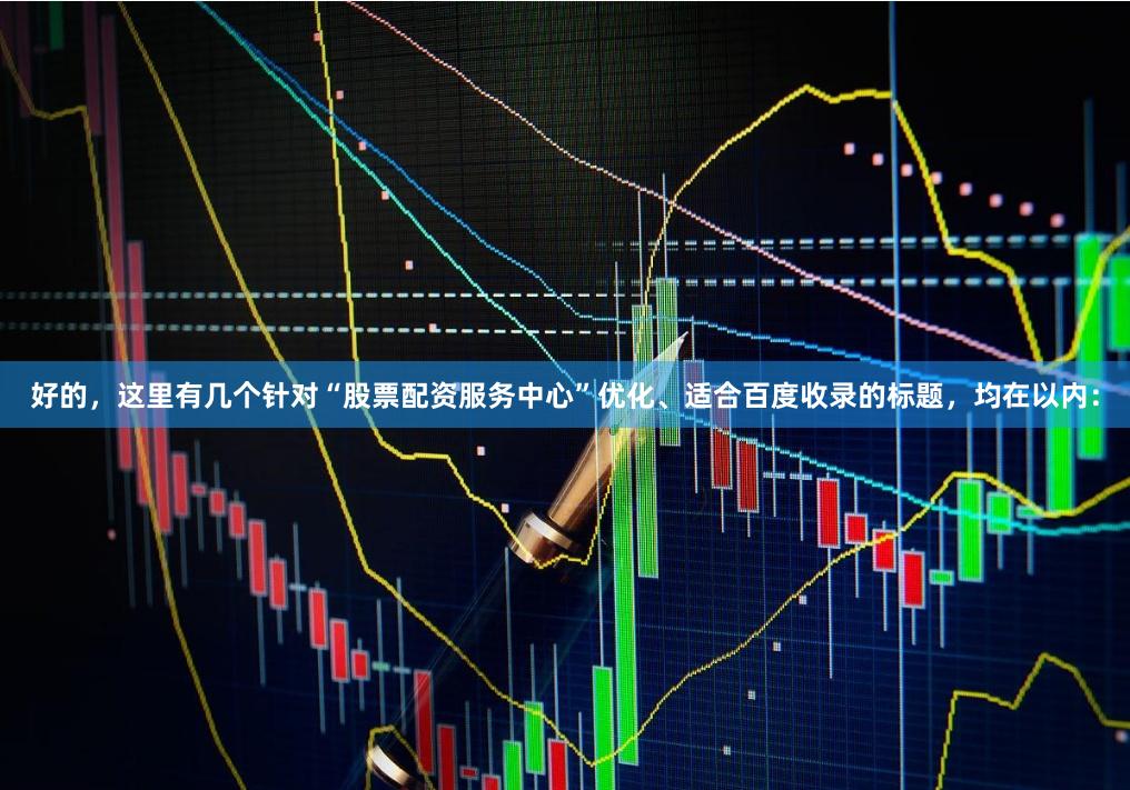 好的，这里有几个针对“股票配资服务中心”优化、适合百度收录的标题，均在以内：