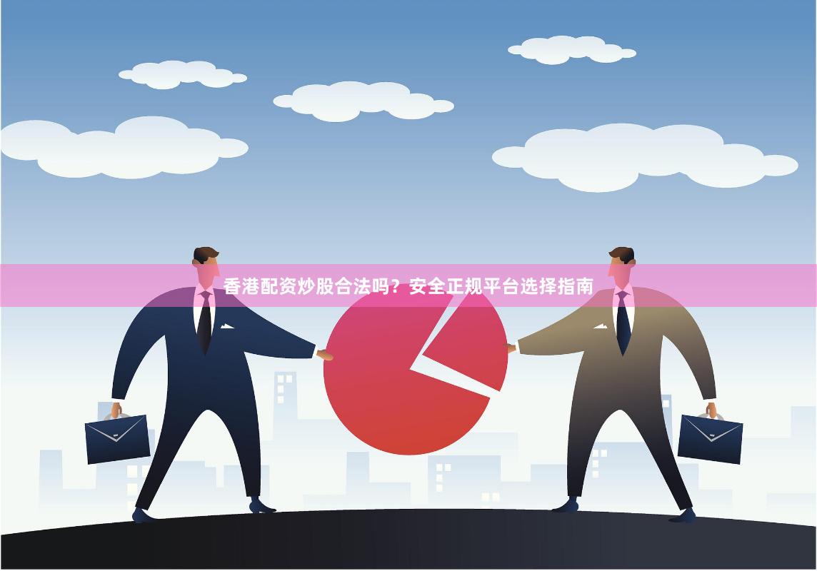 香港配资炒股合法吗？安全正规平台选择指南