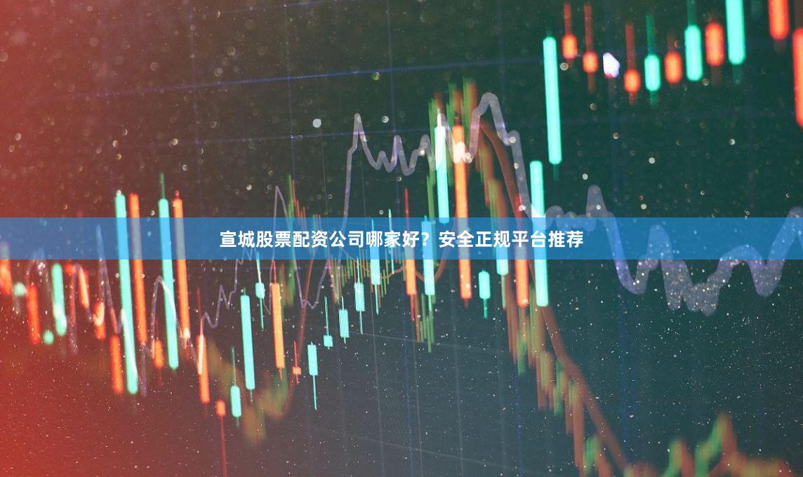 宣城股票配资公司哪家好？安全正规平台推荐