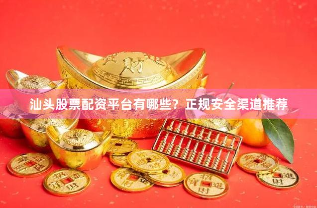 汕头股票配资平台有哪些？正规安全渠道推荐
