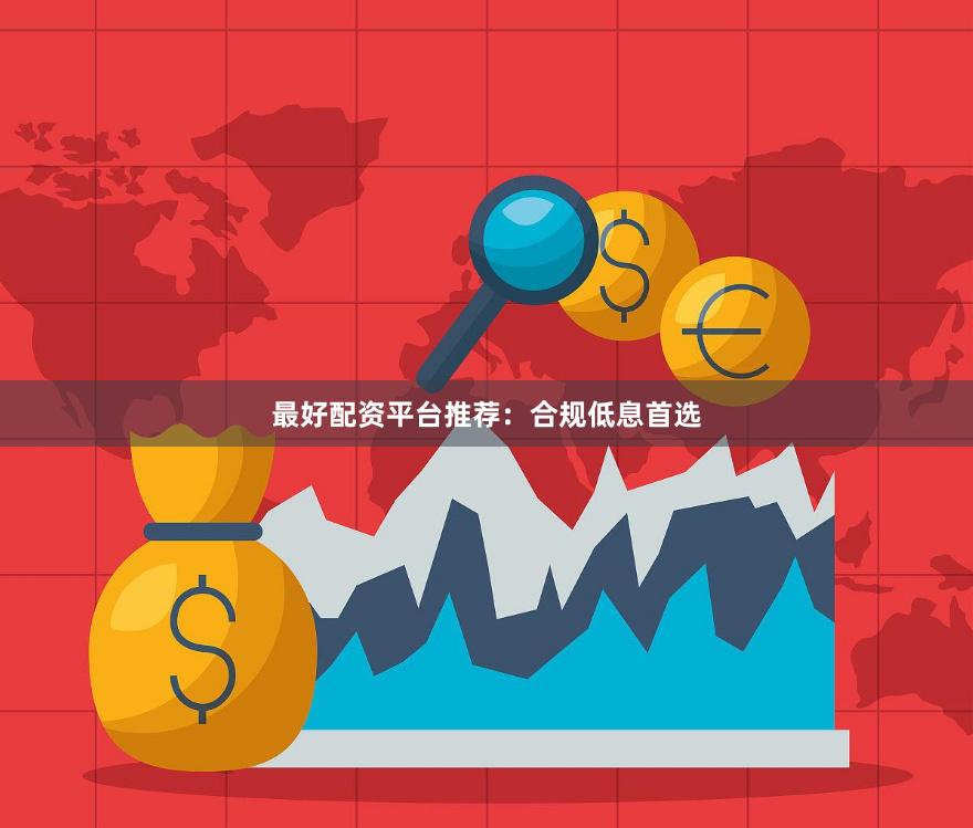 最好配资平台推荐：合规低息首选