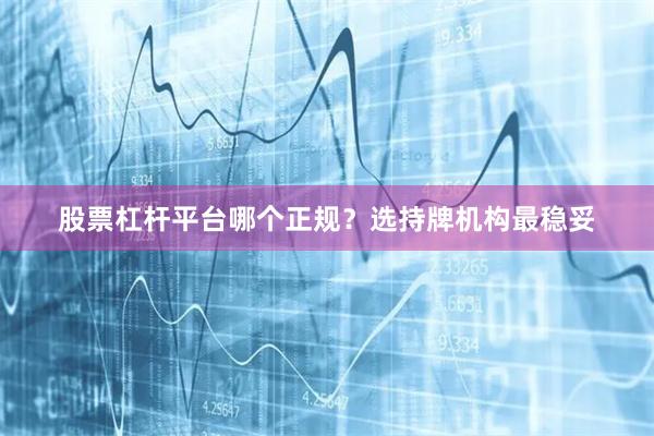 股票杠杆平台哪个正规？选持牌机构最稳妥