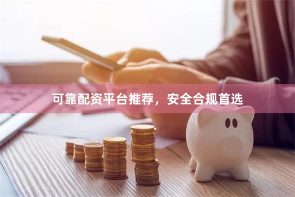 可靠配资平台推荐，安全合规首选