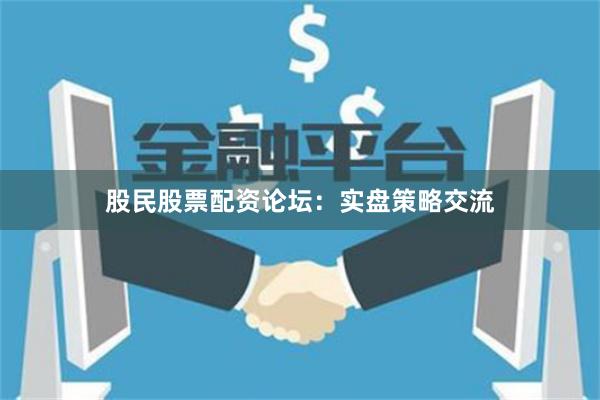 股民股票配资论坛：实盘策略交流